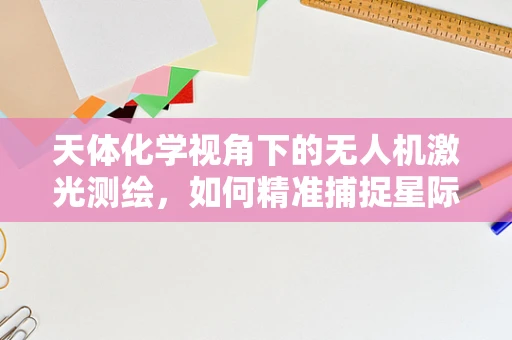 天体化学视角下的无人机激光测绘，如何精准捕捉星际尘埃的微妙变化？