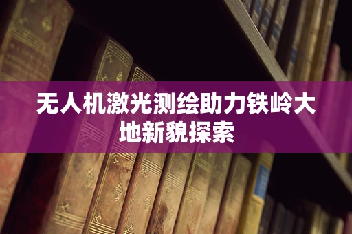 无人机激光测绘助力铁岭大地新貌探索