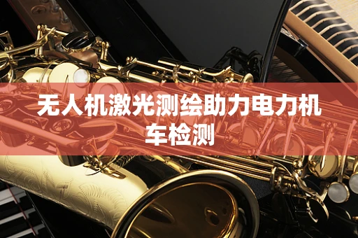 无人机激光测绘助力电力机车检测