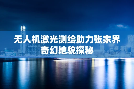 无人机激光测绘助力张家界奇幻地貌探秘