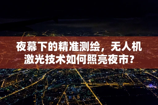 夜幕下的精准测绘，无人机激光技术如何照亮夜市？