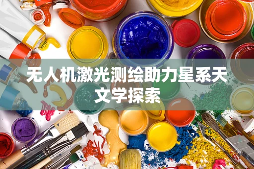 无人机激光测绘助力星系天文学探索