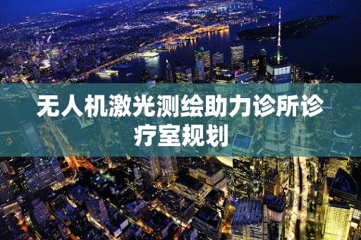 无人机激光测绘助力诊所诊疗室规划