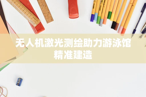 无人机激光测绘助力游泳馆精准建造