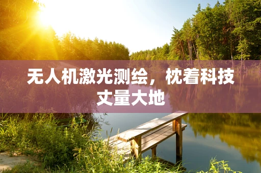 无人机激光测绘，枕着科技丈量大地