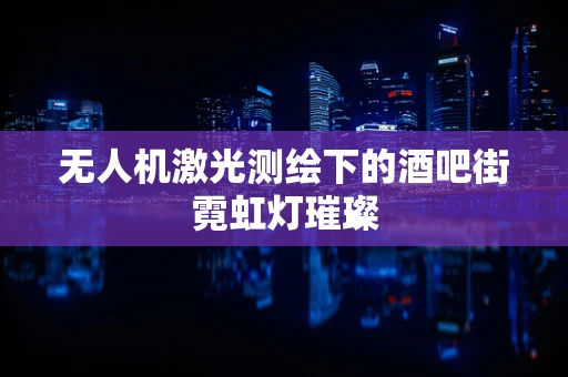 无人机激光测绘下的酒吧街霓虹灯璀璨