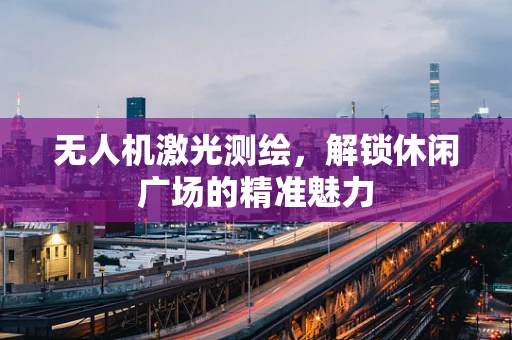 无人机激光测绘，解锁休闲广场的精准魅力