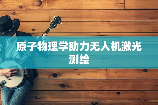 原子物理学助力无人机激光测绘