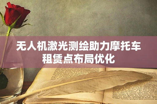 无人机激光测绘助力摩托车租赁点布局优化