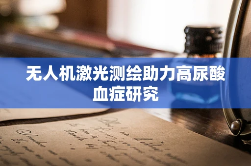 无人机激光测绘助力高尿酸血症研究