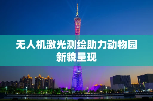 无人机激光测绘助力动物园新貌呈现