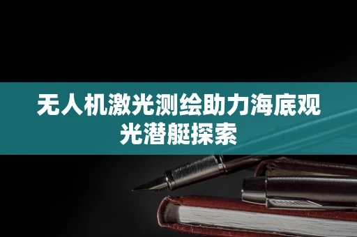 无人机激光测绘助力海底观光潜艇探索