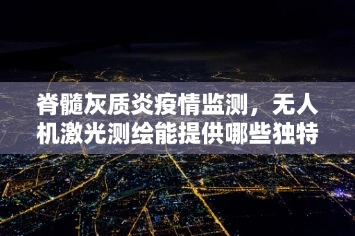 脊髓灰质炎疫情监测，无人机激光测绘能提供哪些独特视角？