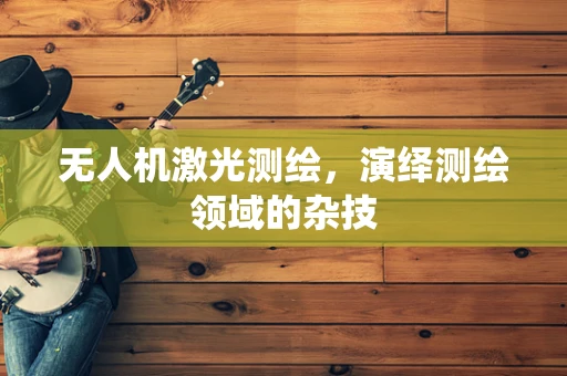 无人机激光测绘，演绎测绘领域的杂技