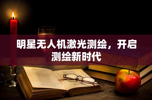 明星无人机激光测绘，开启测绘新时代