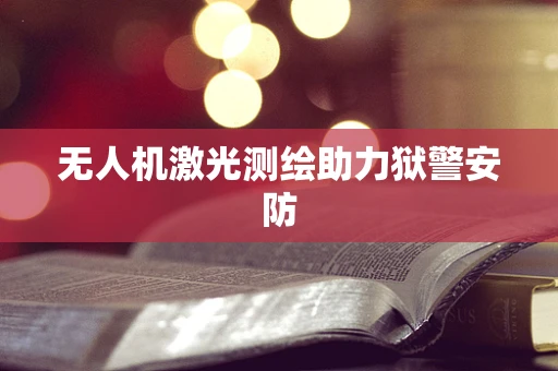 无人机激光测绘助力狱警安防
