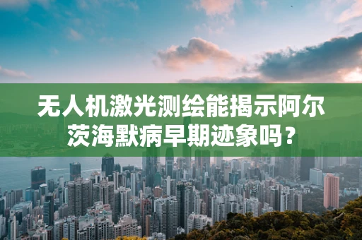 无人机激光测绘能揭示阿尔茨海默病早期迹象吗？