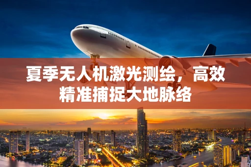 夏季无人机激光测绘，高效精准捕捉大地脉络
