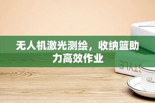 无人机激光测绘，收纳篮助力高效作业