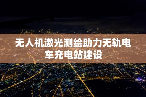 无人机激光测绘助力无轨电车充电站建设