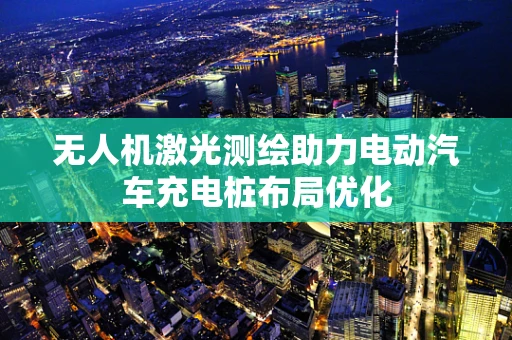 无人机激光测绘助力电动汽车充电桩布局优化