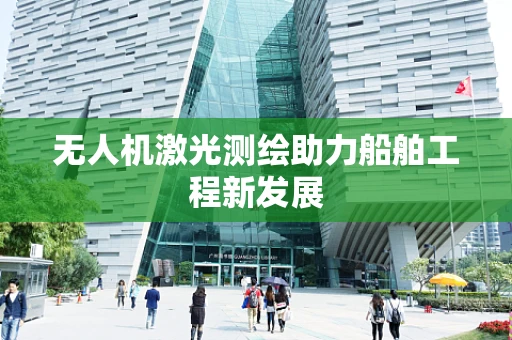 无人机激光测绘助力船舶工程新发展