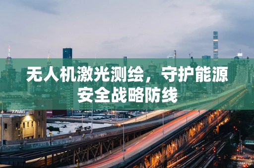 无人机激光测绘，守护能源安全战略防线