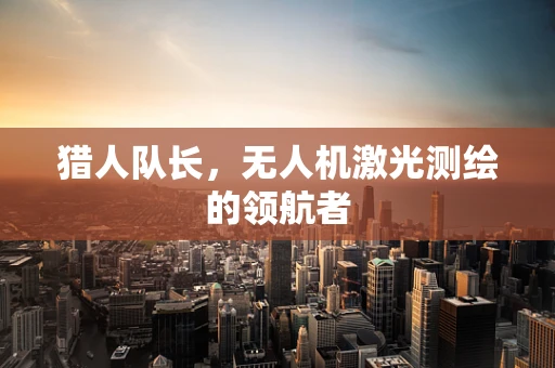 猎人队长，无人机激光测绘的领航者
