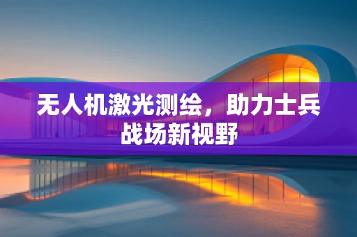无人机激光测绘，助力士兵战场新视野