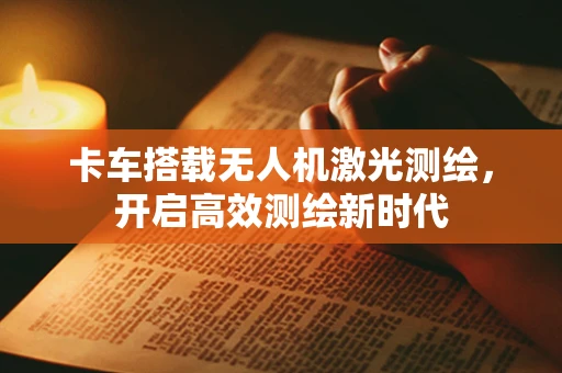卡车搭载无人机激光测绘，开启高效测绘新时代
