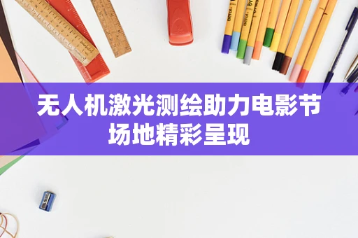 无人机激光测绘助力电影节场地精彩呈现