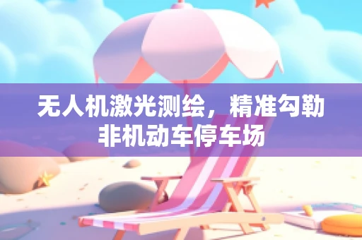 无人机激光测绘，精准勾勒非机动车停车场