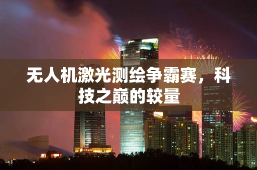 无人机激光测绘争霸赛，科技之巅的较量