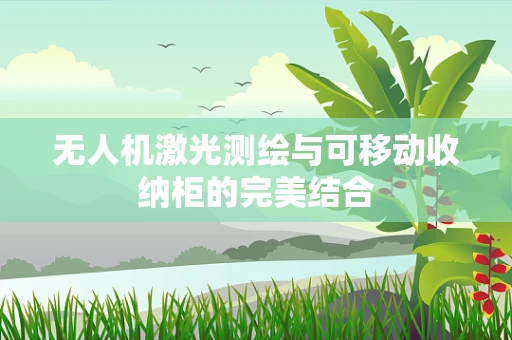 无人机激光测绘与可移动收纳柜的完美结合