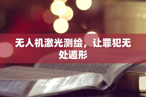 无人机激光测绘，让罪犯无处遁形