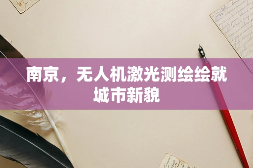 南京，无人机激光测绘绘就城市新貌