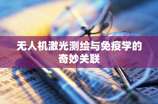 无人机激光测绘与免疫学的奇妙关联