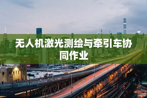 无人机激光测绘与牵引车协同作业