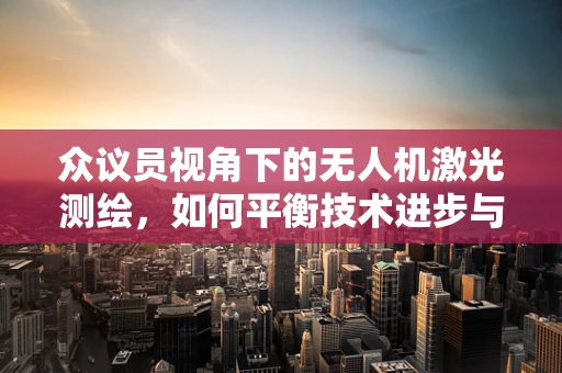 众议员视角下的无人机激光测绘，如何平衡技术进步与政策监管？