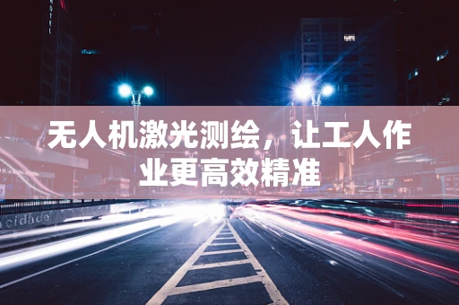 无人机激光测绘，让工人作业更高效精准