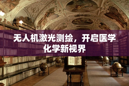 无人机激光测绘，开启医学化学新视界