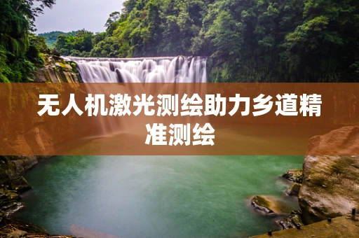 无人机激光测绘助力乡道精准测绘