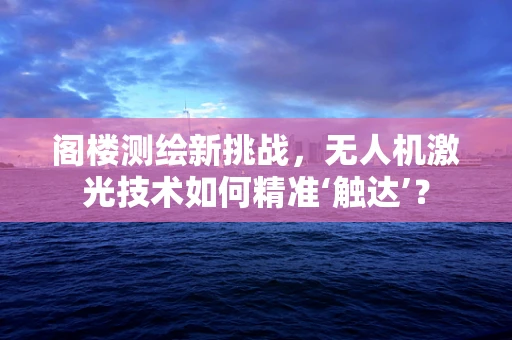 阁楼测绘新挑战，无人机激光技术如何精准‘触达’？