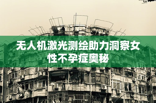 无人机激光测绘助力洞察女性不孕症奥秘