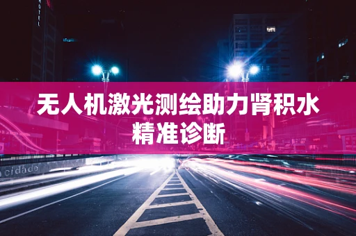 无人机激光测绘助力肾积水精准诊断