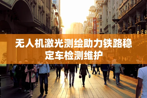 无人机激光测绘助力铁路稳定车检测维护