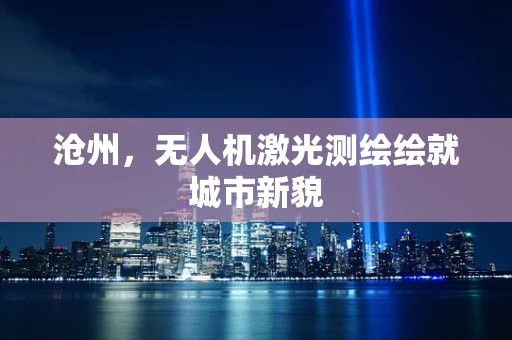 沧州，无人机激光测绘绘就城市新貌