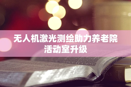 无人机激光测绘助力养老院活动室升级