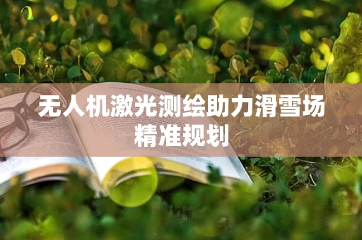 无人机激光测绘助力滑雪场精准规划