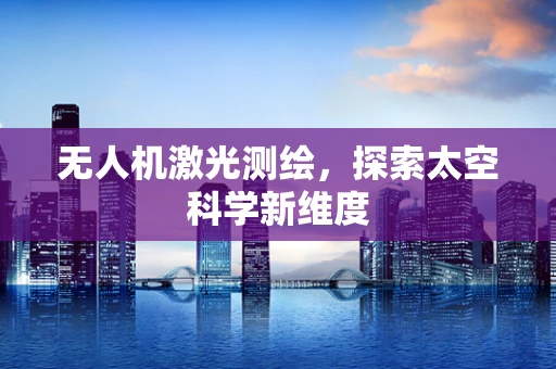 无人机激光测绘，探索太空科学新维度